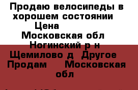 Продаю велосипеды в хорошем состоянии › Цена ­ 10 000 - Московская обл., Ногинский р-н, Щемилово д. Другое » Продам   . Московская обл.